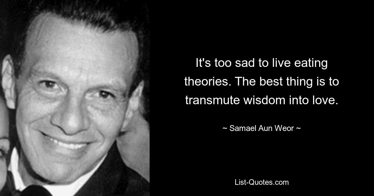 It's too sad to live eating theories. The best thing is to transmute wisdom into love. — © Samael Aun Weor