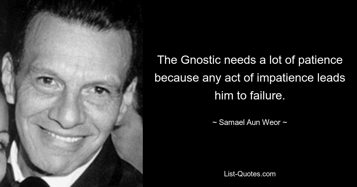 The Gnostic needs a lot of patience because any act of impatience leads him to failure. — © Samael Aun Weor