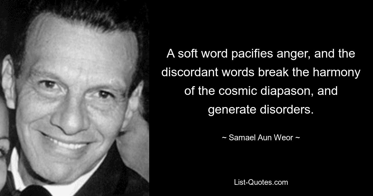 A soft word pacifies anger, and the discordant words break the harmony of the cosmic diapason, and generate disorders. — © Samael Aun Weor