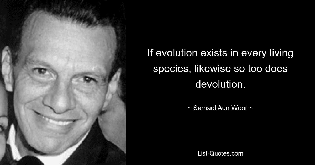 If evolution exists in every living species, likewise so too does devolution. — © Samael Aun Weor