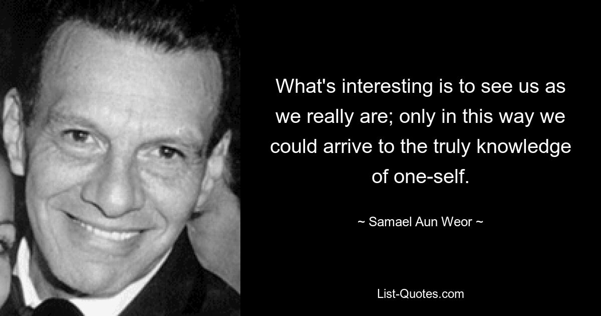 What's interesting is to see us as we really are; only in this way we could arrive to the truly knowledge of one-self. — © Samael Aun Weor