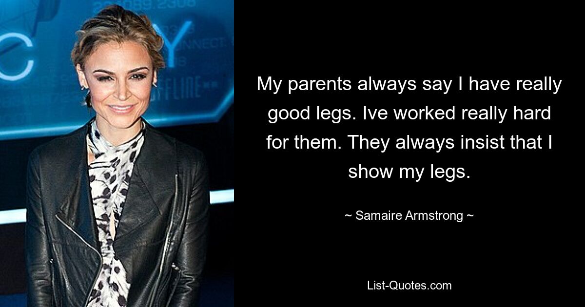 My parents always say I have really good legs. Ive worked really hard for them. They always insist that I show my legs. — © Samaire Armstrong