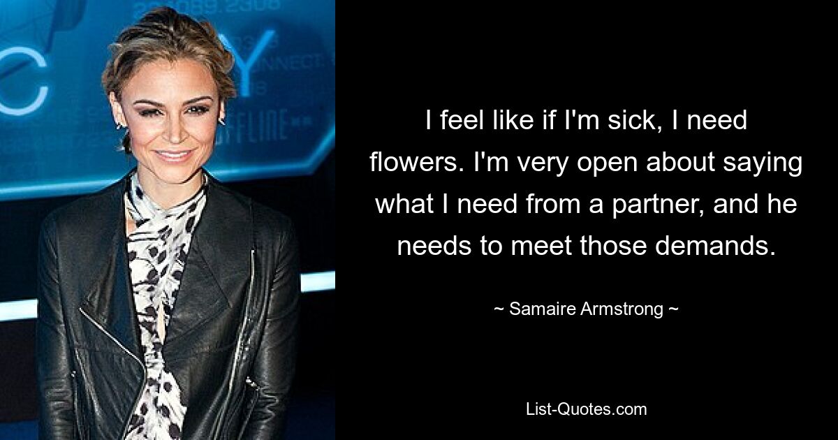 I feel like if I'm sick, I need flowers. I'm very open about saying what I need from a partner, and he needs to meet those demands. — © Samaire Armstrong