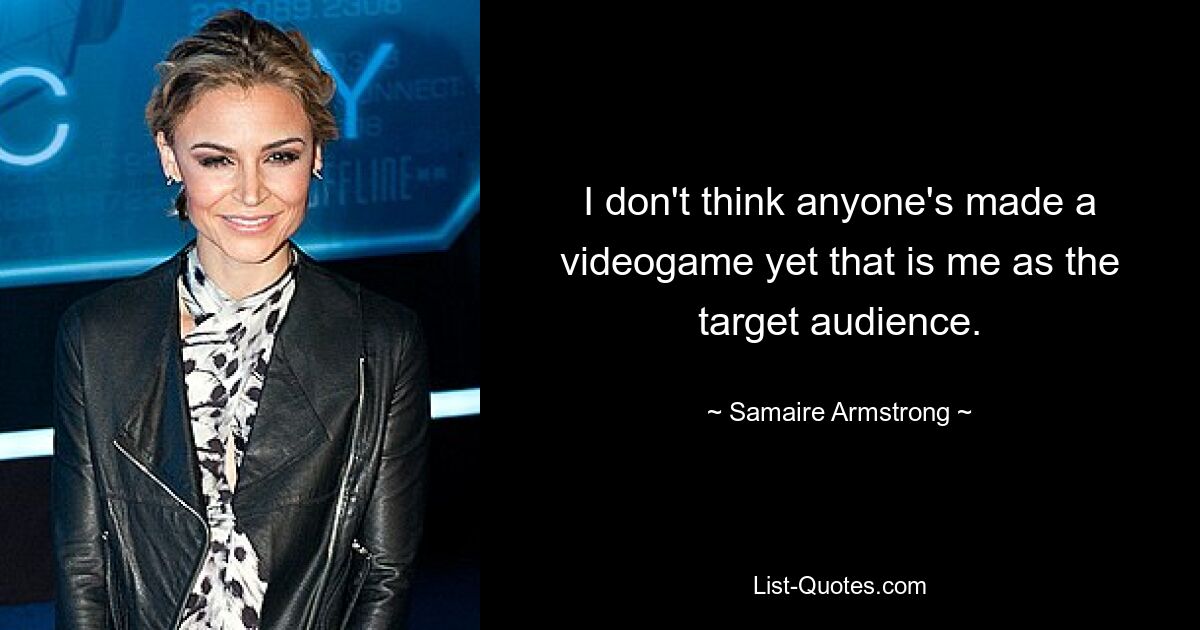 I don't think anyone's made a videogame yet that is me as the target audience. — © Samaire Armstrong