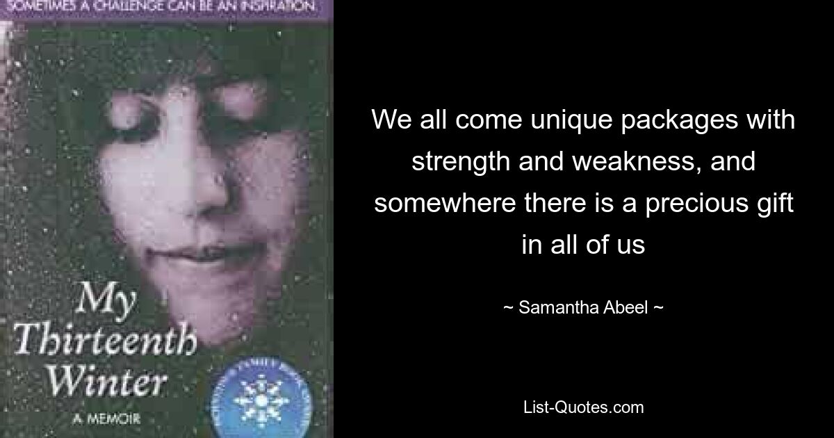 We all come unique packages with strength and weakness, and somewhere there is a precious gift in all of us — © Samantha Abeel