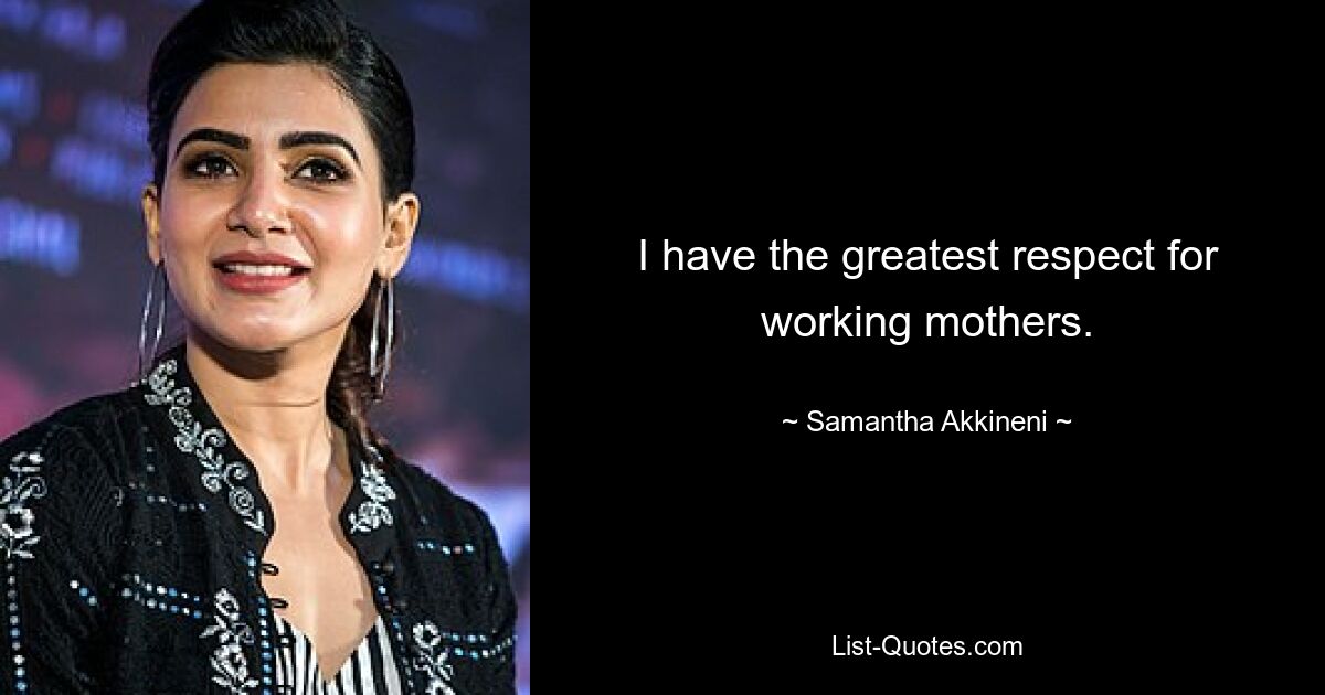 I have the greatest respect for working mothers. — © Samantha Akkineni