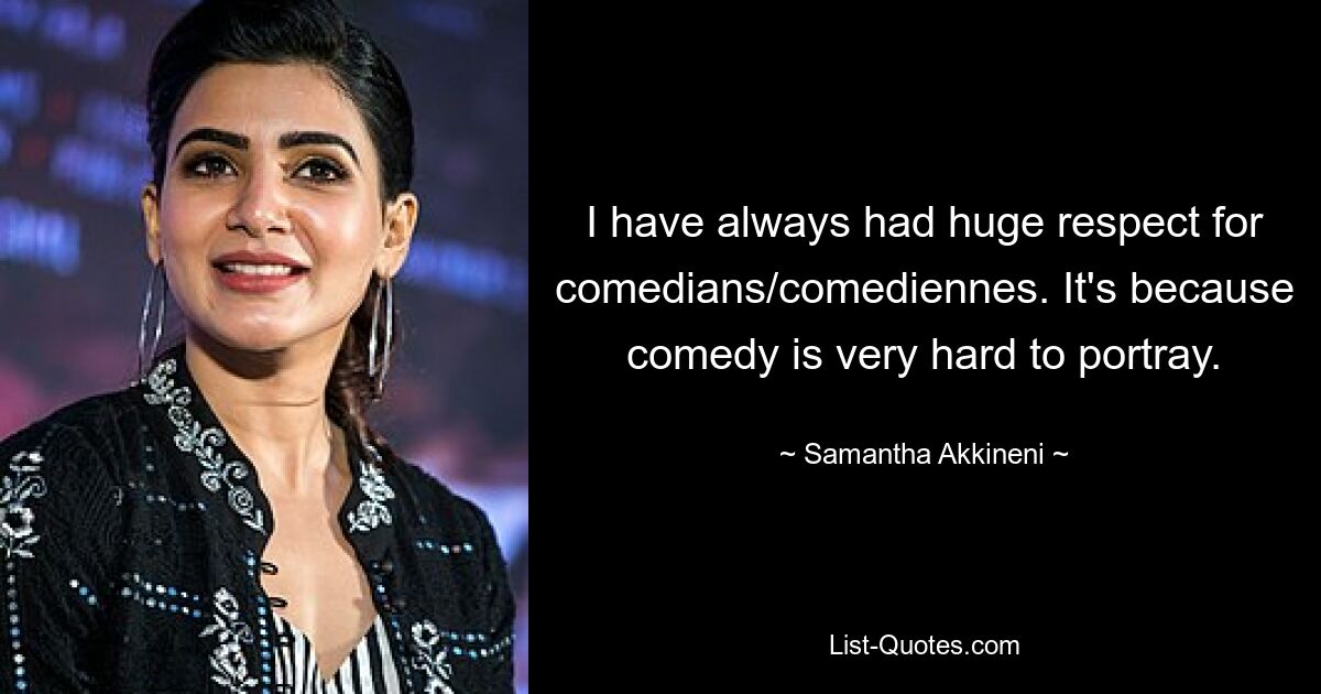 I have always had huge respect for comedians/comediennes. It's because comedy is very hard to portray. — © Samantha Akkineni