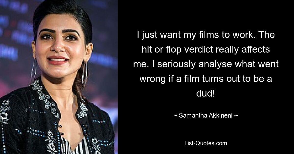 I just want my films to work. The hit or flop verdict really affects me. I seriously analyse what went wrong if a film turns out to be a dud! — © Samantha Akkineni