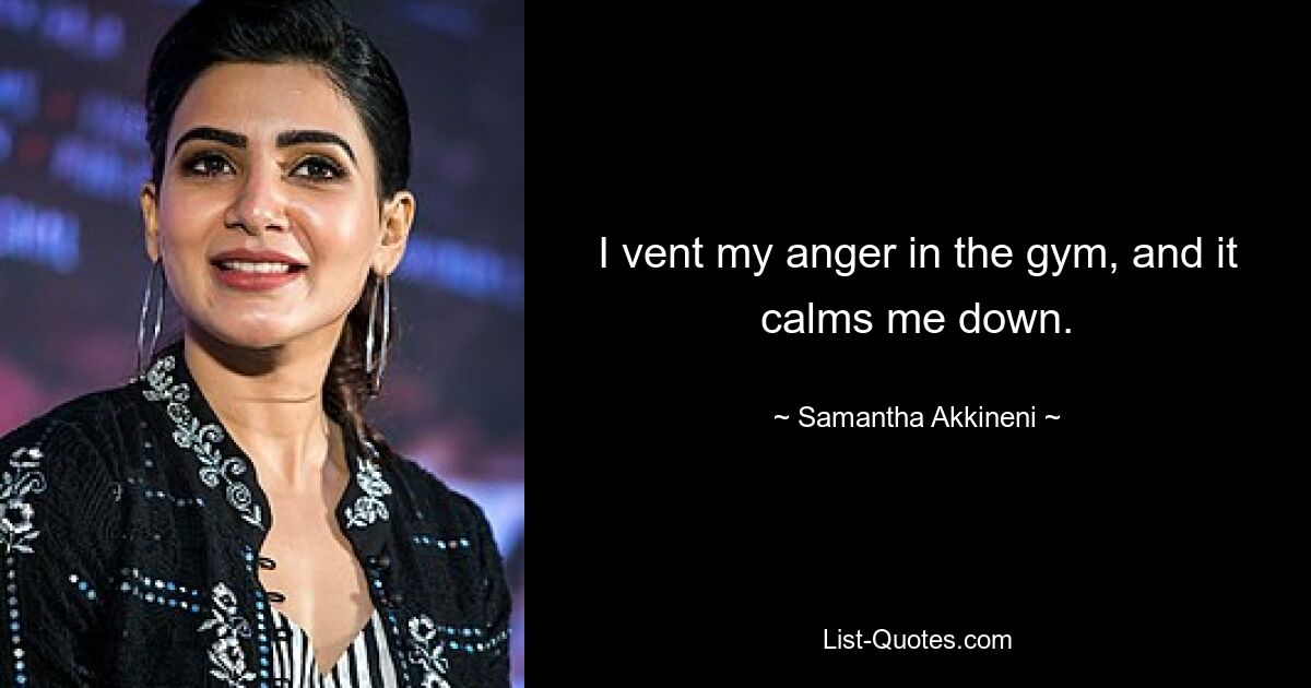 I vent my anger in the gym, and it calms me down. — © Samantha Akkineni