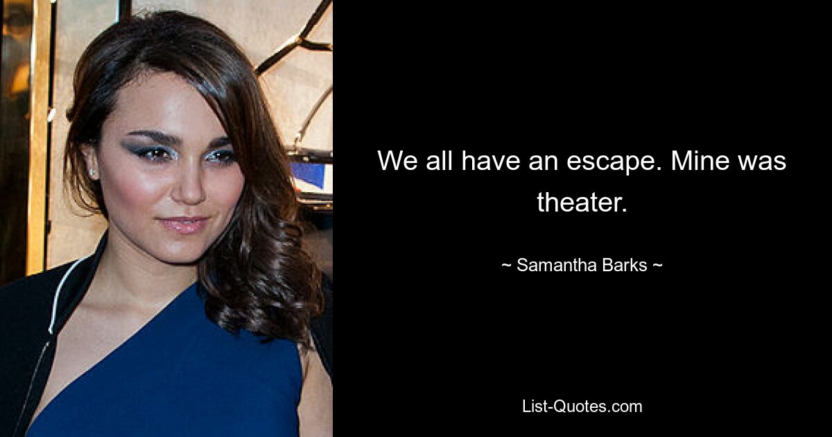 We all have an escape. Mine was theater. — © Samantha Barks