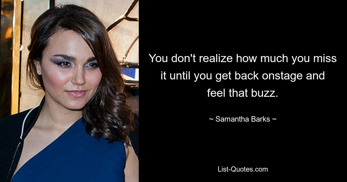 You don't realize how much you miss it until you get back onstage and feel that buzz. — © Samantha Barks