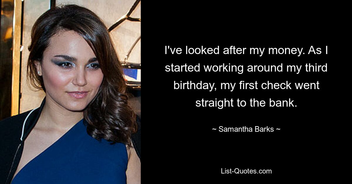 I've looked after my money. As I started working around my third birthday, my first check went straight to the bank. — © Samantha Barks