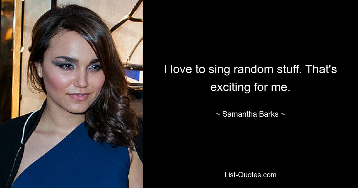 I love to sing random stuff. That's exciting for me. — © Samantha Barks