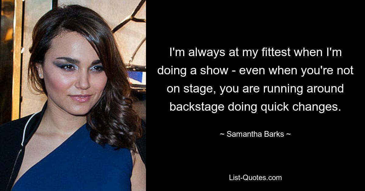 I'm always at my fittest when I'm doing a show - even when you're not on stage, you are running around backstage doing quick changes. — © Samantha Barks