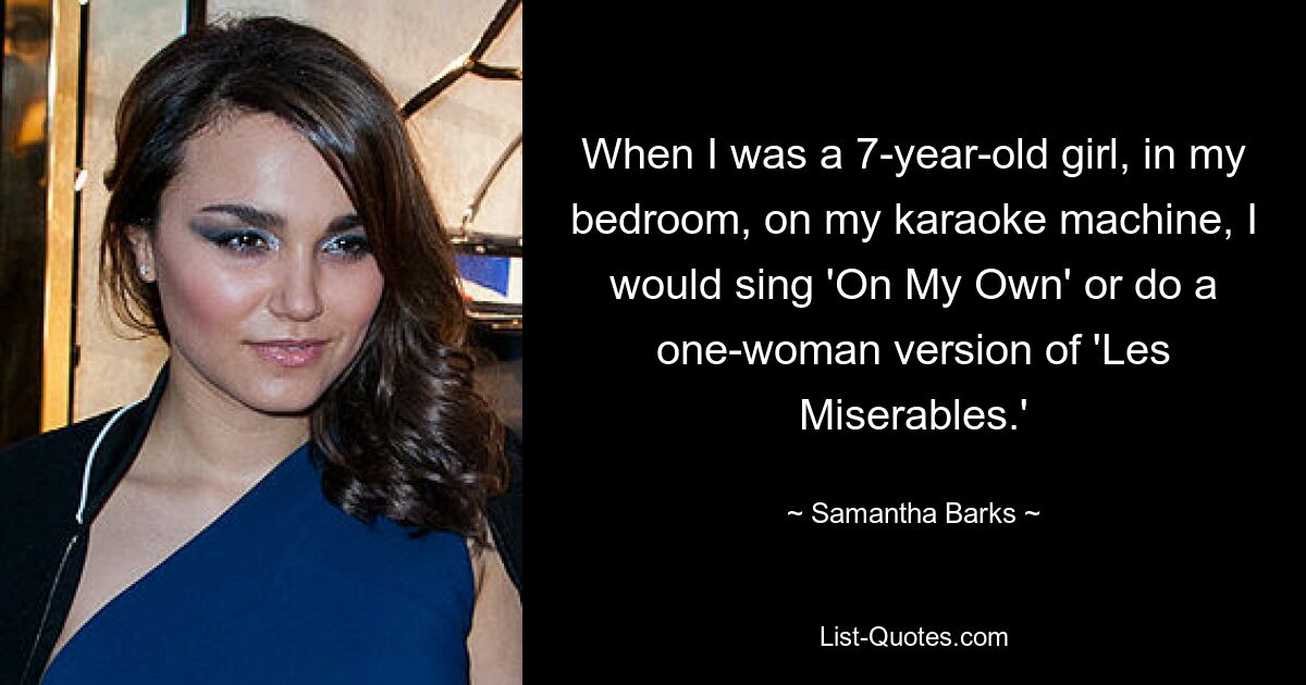 When I was a 7-year-old girl, in my bedroom, on my karaoke machine, I would sing 'On My Own' or do a one-woman version of 'Les Miserables.' — © Samantha Barks