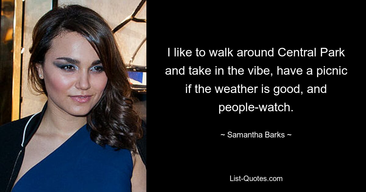 I like to walk around Central Park and take in the vibe, have a picnic if the weather is good, and people-watch. — © Samantha Barks