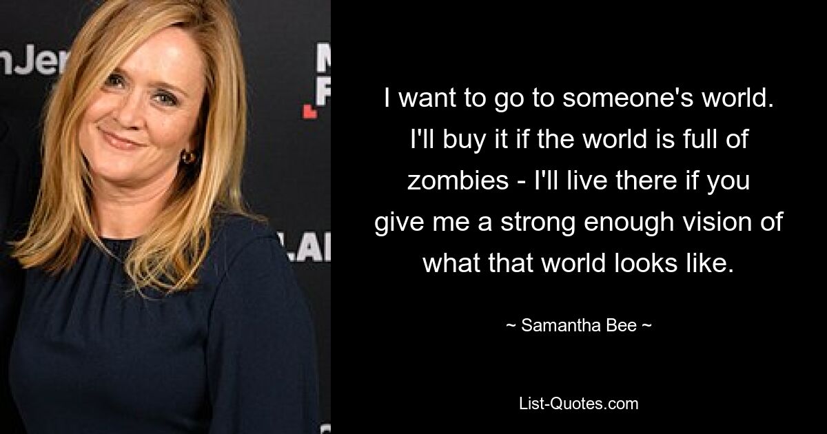 I want to go to someone's world. I'll buy it if the world is full of zombies - I'll live there if you give me a strong enough vision of what that world looks like. — © Samantha Bee