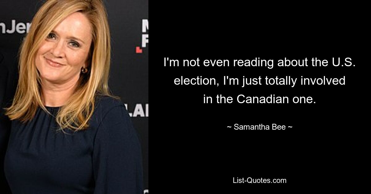 I'm not even reading about the U.S. election, I'm just totally involved in the Canadian one. — © Samantha Bee