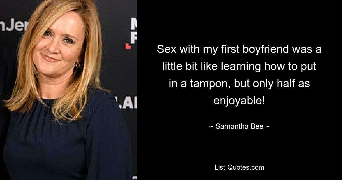 Sex with my first boyfriend was a little bit like learning how to put in a tampon, but only half as enjoyable! — © Samantha Bee