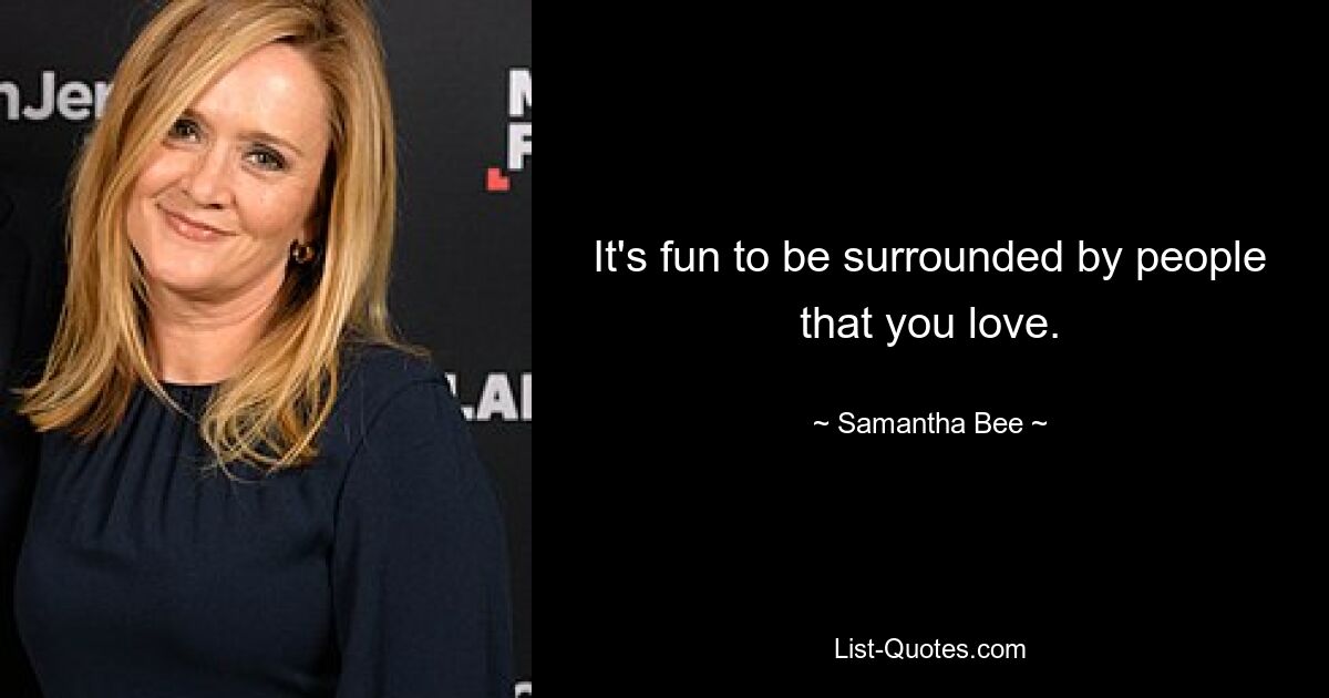 It's fun to be surrounded by people that you love. — © Samantha Bee