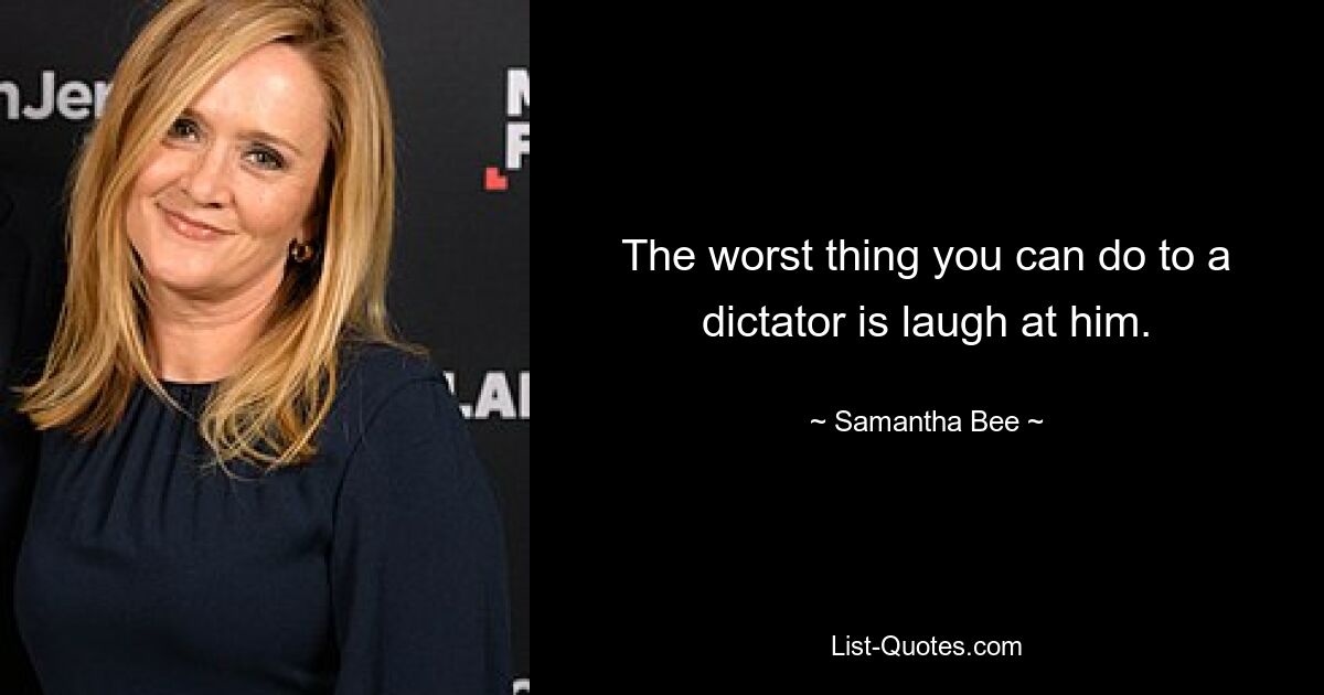 The worst thing you can do to a dictator is laugh at him. — © Samantha Bee