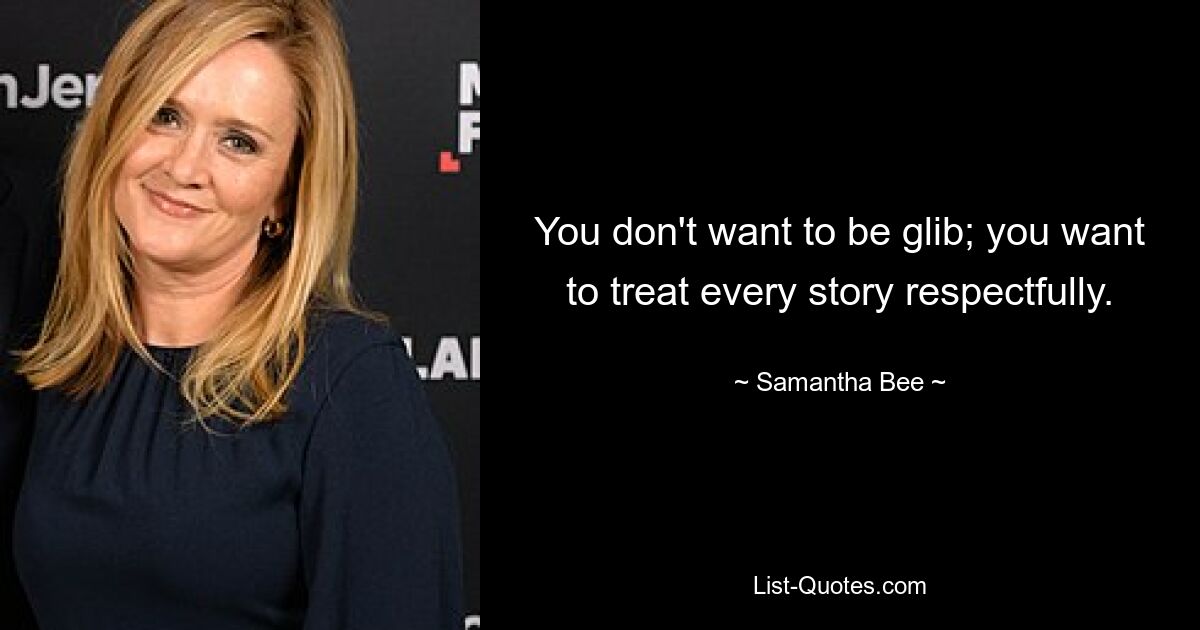 You don't want to be glib; you want to treat every story respectfully. — © Samantha Bee