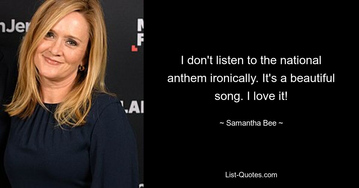 I don't listen to the national anthem ironically. It's a beautiful song. I love it! — © Samantha Bee