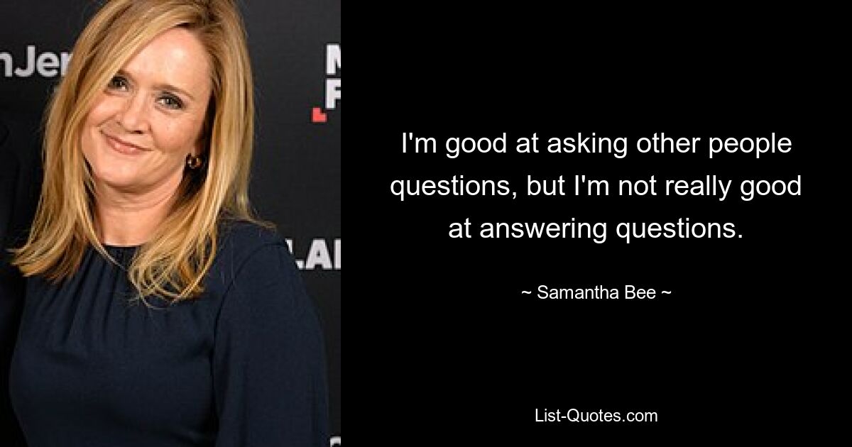 I'm good at asking other people questions, but I'm not really good at answering questions. — © Samantha Bee