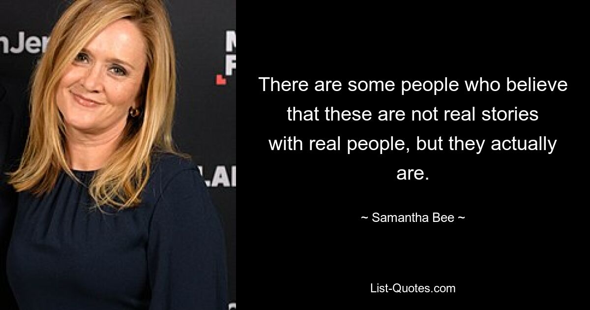 There are some people who believe that these are not real stories with real people, but they actually are. — © Samantha Bee