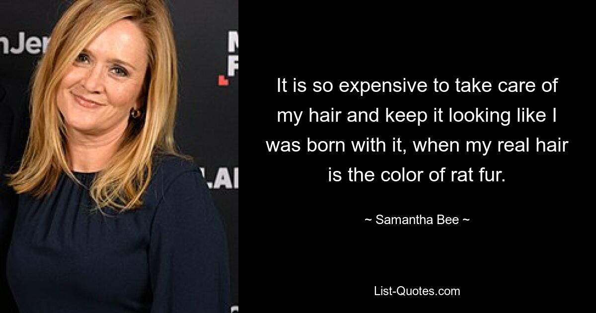 It is so expensive to take care of my hair and keep it looking like I was born with it, when my real hair is the color of rat fur. — © Samantha Bee