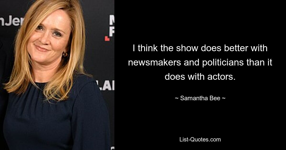 I think the show does better with newsmakers and politicians than it does with actors. — © Samantha Bee