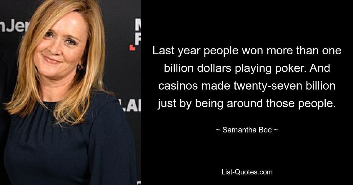 Last year people won more than one billion dollars playing poker. And casinos made twenty-seven billion just by being around those people. — © Samantha Bee