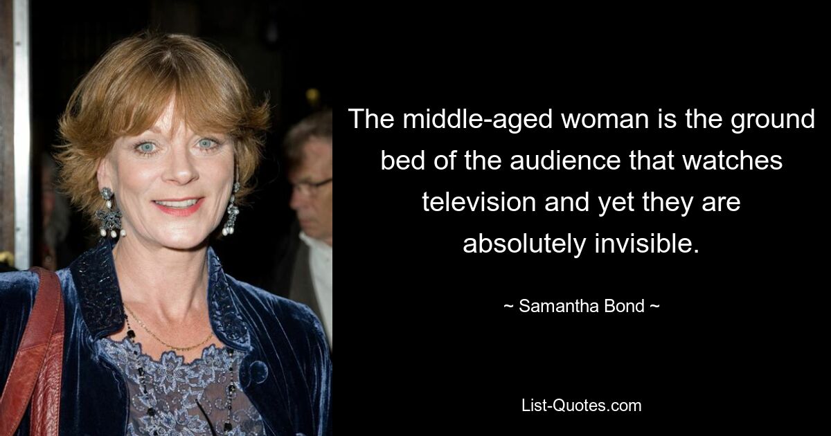 The middle-aged woman is the ground bed of the audience that watches television and yet they are absolutely invisible. — © Samantha Bond