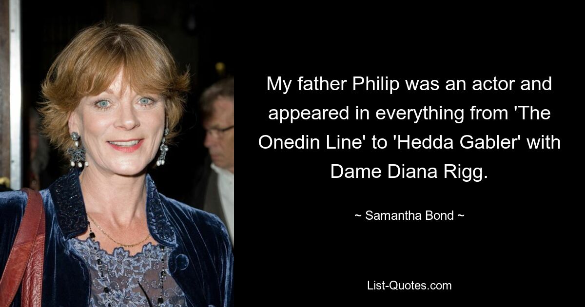 My father Philip was an actor and appeared in everything from 'The Onedin Line' to 'Hedda Gabler' with Dame Diana Rigg. — © Samantha Bond