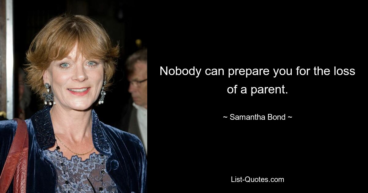 Nobody can prepare you for the loss of a parent. — © Samantha Bond