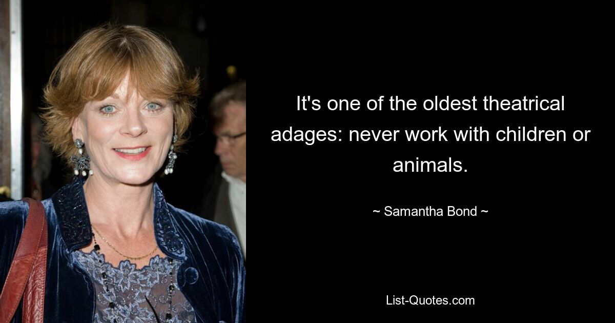 It's one of the oldest theatrical adages: never work with children or animals. — © Samantha Bond