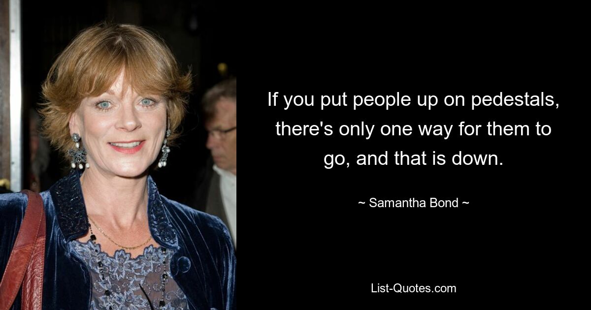 If you put people up on pedestals, there's only one way for them to go, and that is down. — © Samantha Bond