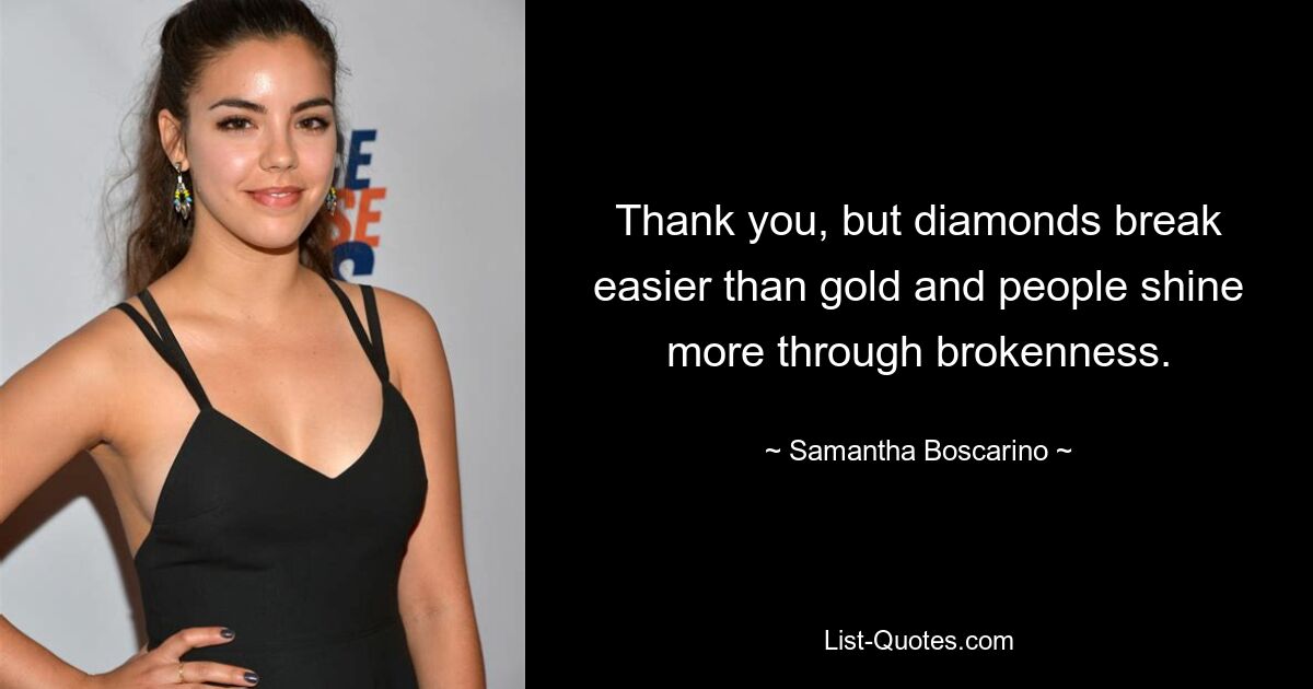 Thank you, but diamonds break easier than gold and people shine more through brokenness. — © Samantha Boscarino