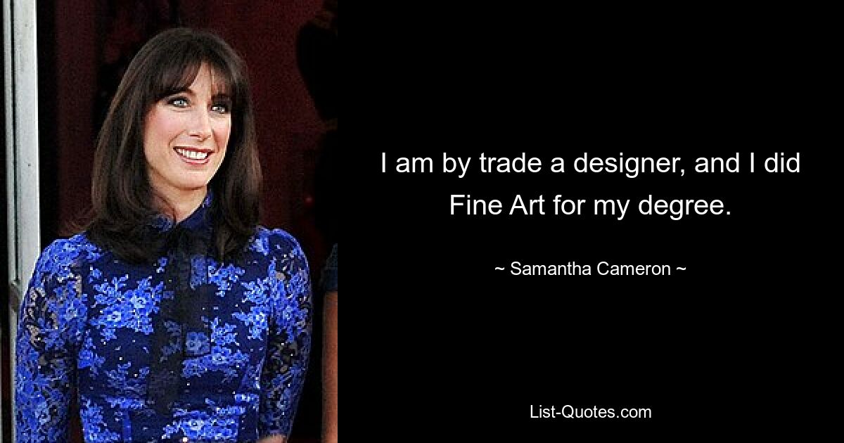 I am by trade a designer, and I did Fine Art for my degree. — © Samantha Cameron