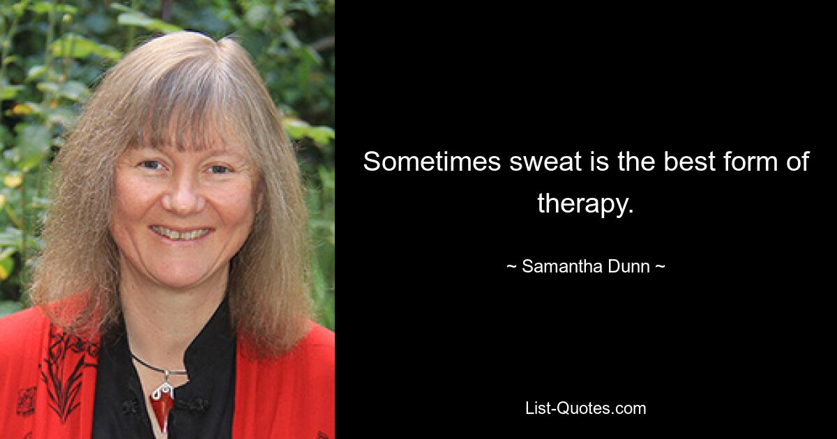 Sometimes sweat is the best form of therapy. — © Samantha Dunn