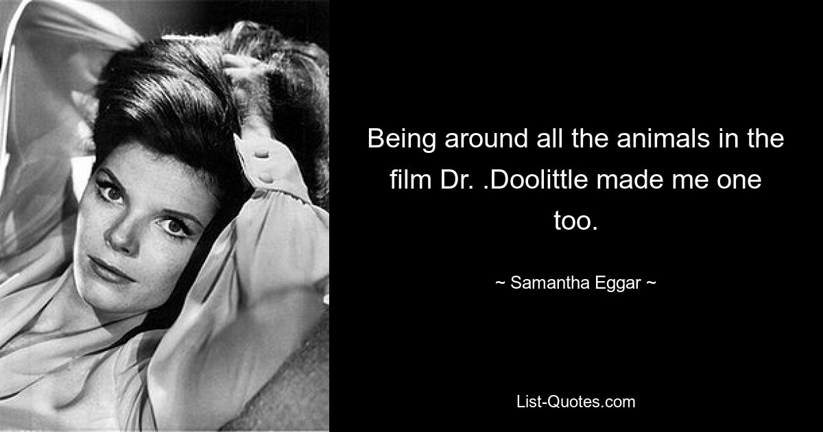 Being around all the animals in the film Dr. .Doolittle made me one too. — © Samantha Eggar