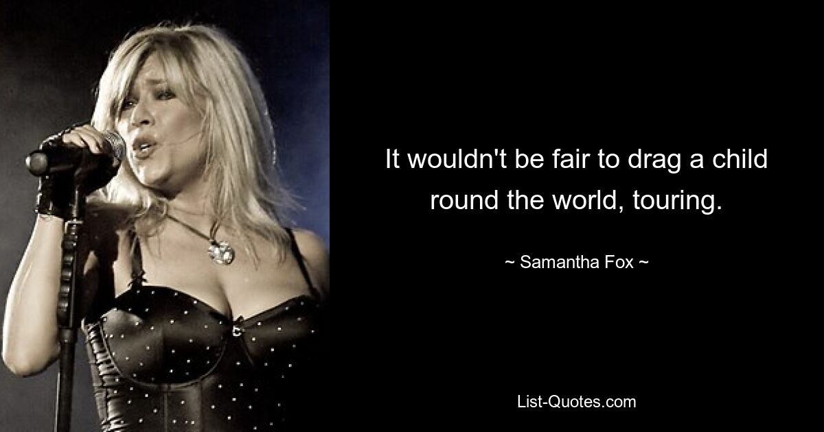 It wouldn't be fair to drag a child round the world, touring. — © Samantha Fox