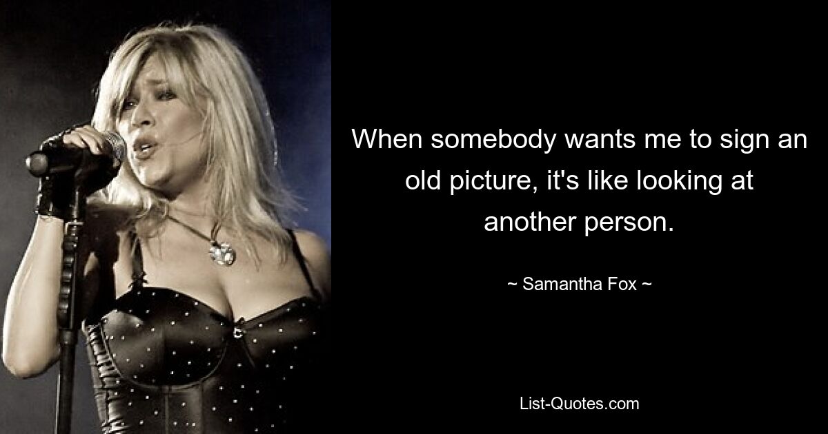 When somebody wants me to sign an old picture, it's like looking at another person. — © Samantha Fox