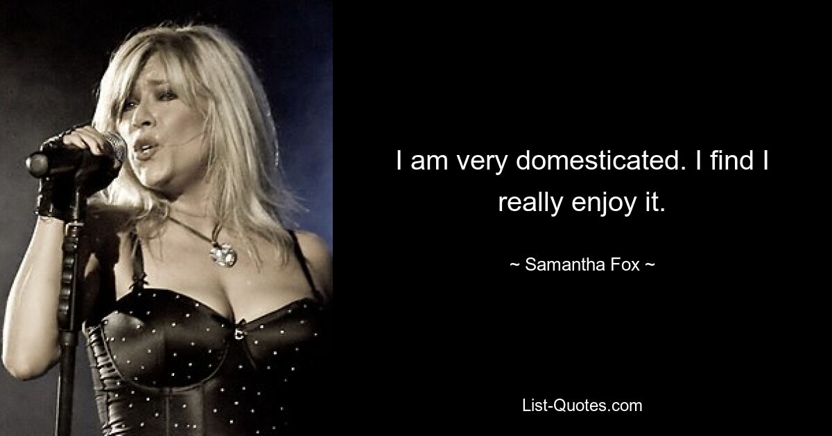 I am very domesticated. I find I really enjoy it. — © Samantha Fox