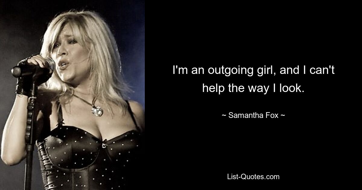 I'm an outgoing girl, and I can't help the way I look. — © Samantha Fox