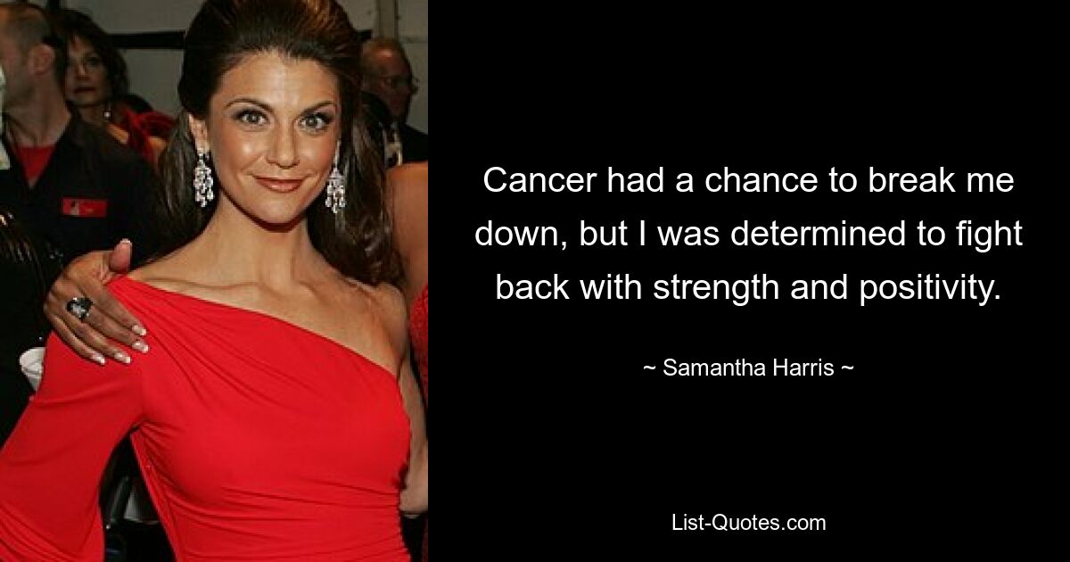 Cancer had a chance to break me down, but I was determined to fight back with strength and positivity. — © Samantha Harris