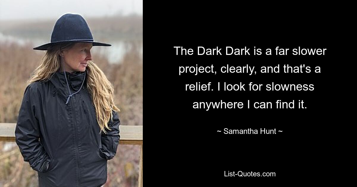 The Dark Dark is a far slower project, clearly, and that's a relief. I look for slowness anywhere I can find it. — © Samantha Hunt