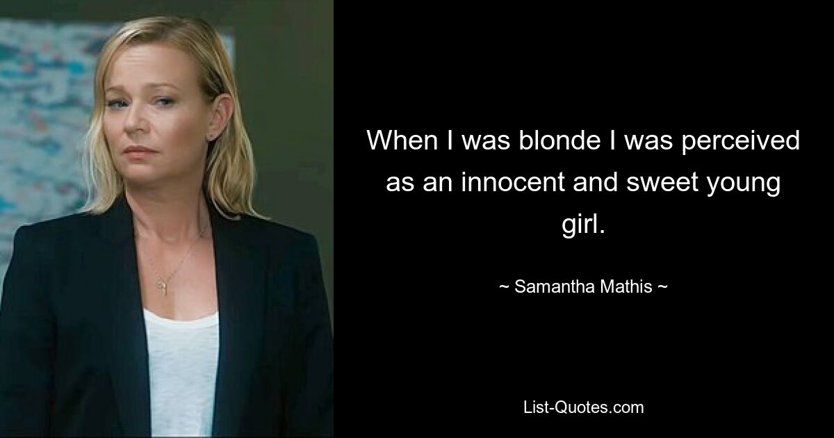 When I was blonde I was perceived as an innocent and sweet young girl. — © Samantha Mathis