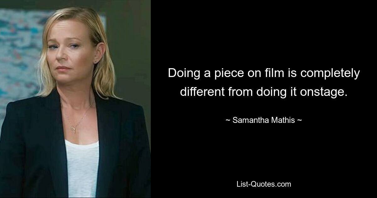 Doing a piece on film is completely different from doing it onstage. — © Samantha Mathis