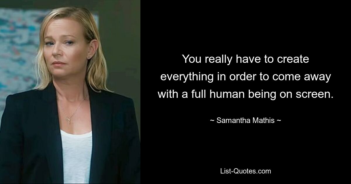 You really have to create everything in order to come away with a full human being on screen. — © Samantha Mathis